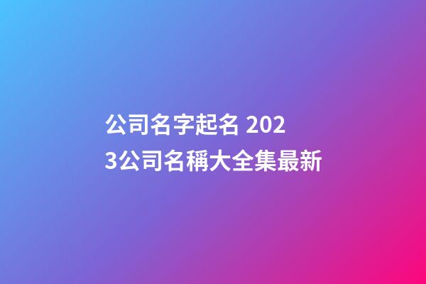 公司名字起名 2023公司名稱大全集最新-第1張-公司起名-玄機派